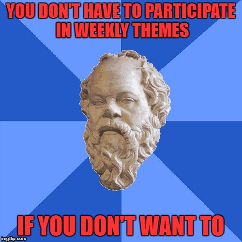 Advice Socrates | YOU DON'T HAVE TO PARTICIPATE IN WEEKLY THEMES IF YOU DON'T WANT TO | image tagged in advice socrates | made w/ Imgflip meme maker