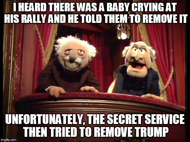 Statler and Waldorf | I HEARD THERE WAS A BABY CRYING AT HIS RALLY AND HE TOLD THEM TO REMOVE IT; UNFORTUNATELY, THE SECRET SERVICE THEN TRIED TO REMOVE TRUMP | image tagged in statler and waldorf | made w/ Imgflip meme maker