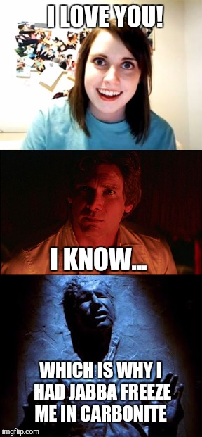 That's one way to avoid Overly Attached Girlfriend | I LOVE YOU! I KNOW... WHICH IS WHY I HAD JABBA FREEZE ME IN CARBONITE | image tagged in jbmemegeek,overly attached girlfriend,han solo,star wars week,han solo frozen carbonite,jabba the hutt | made w/ Imgflip meme maker