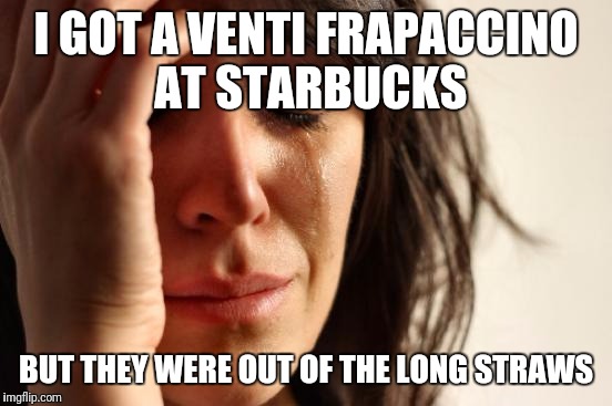 First World Problems Meme | I GOT A VENTI FRAPACCINO AT STARBUCKS; BUT THEY WERE OUT OF THE LONG STRAWS | image tagged in memes,first world problems | made w/ Imgflip meme maker