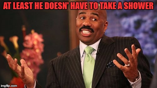 Steve Harvey Meme | AT LEAST HE DOESN' HAVE TO TAKE A SHOWER | image tagged in memes,steve harvey | made w/ Imgflip meme maker