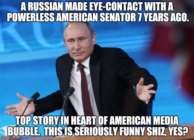 A RUSSIAN MADE EYE-CONTACT WITH A POWERLESS AMERICAN SENATOR 7 YEARS AGO. TOP STORY IN HEART OF AMERICAN MEDIA BUBBLE.  THIS IS SERIOUSLY FU | made w/ Imgflip meme maker