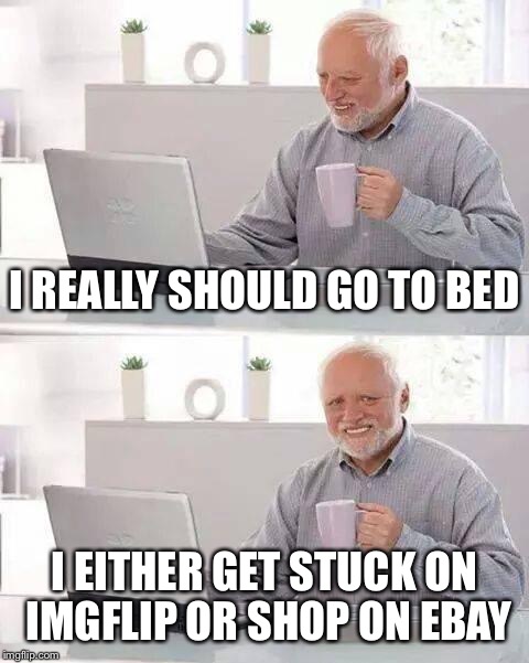 Either Way, It's Costly! ;) | I REALLY SHOULD GO TO BED; I EITHER GET STUCK ON IMGFLIP OR SHOP ON EBAY | image tagged in memes,hide the pain harold,ebay,imgflip,funny | made w/ Imgflip meme maker