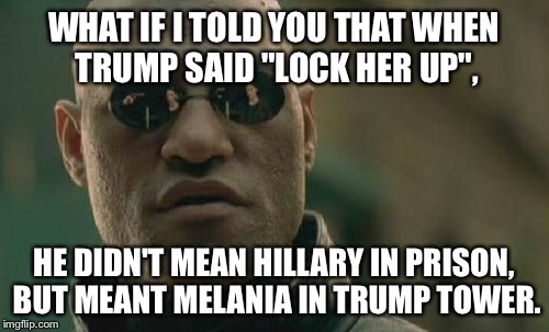 Donald Trump Locked Melania Up | WHAT IF I TOLD YOU THAT WHEN TRUMP SAID "LOCK HER UP", HE DIDN'T MEAN HILLARY IN PRISON, BUT MEANT MELANIA IN TRUMP TOWER. | image tagged in memes,matrix morpheus,donald trump and hillary clinton,trump and melania,lock her up | made w/ Imgflip meme maker