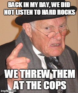 Back In My Day Meme | BACK IN MY DAY, WE DID NOT LISTEN TO HARD ROCKS; WE THREW THEM AT THE COPS | image tagged in memes,back in my day | made w/ Imgflip meme maker