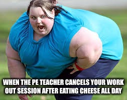 Super Fat Bitch | WHEN THE PE TEACHER CANCELS YOUR WORK OUT SESSION AFTER EATING CHEESE ALL DAY | image tagged in super fat bitch | made w/ Imgflip meme maker