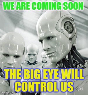 Robots | WE ARE COMING SOON; THE BIG EYE WILL CONTROL US | image tagged in memes,robots | made w/ Imgflip meme maker