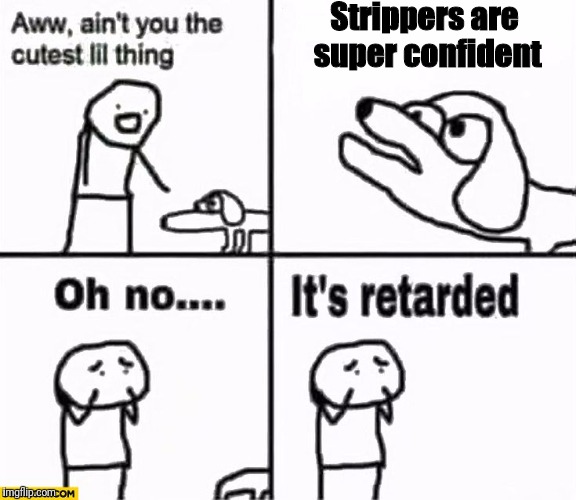 Oh no it's retarded! | Strippers are super confident | image tagged in oh no it's retarded | made w/ Imgflip meme maker