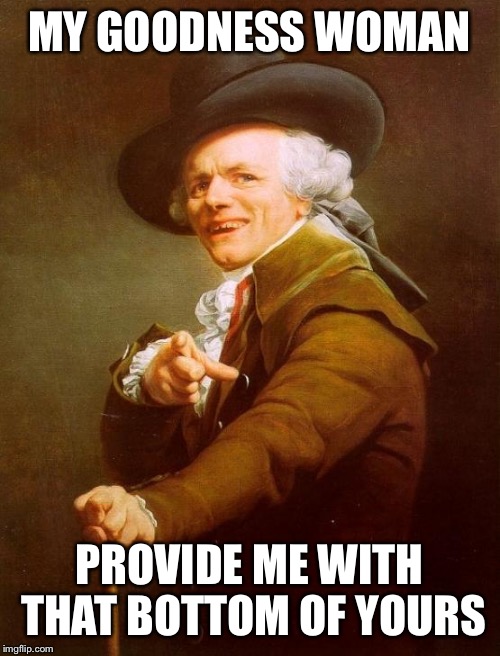Joseph Ducreux Meme | MY GOODNESS WOMAN; PROVIDE ME WITH THAT BOTTOM OF YOURS | image tagged in memes,joseph ducreux | made w/ Imgflip meme maker
