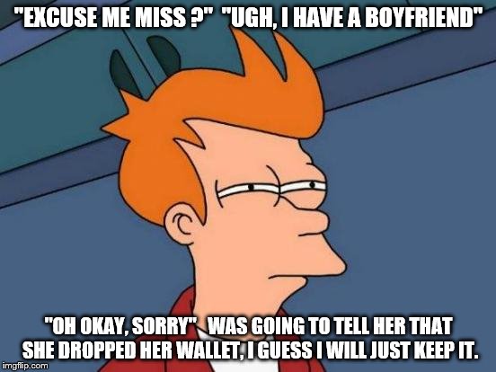 Futurama Fry Meme | "EXCUSE ME MISS ?"  "UGH, I HAVE A BOYFRIEND"; "OH OKAY, SORRY"   WAS GOING TO TELL HER THAT SHE DROPPED HER WALLET, I GUESS I WILL JUST KEEP IT. | image tagged in memes,futurama fry | made w/ Imgflip meme maker