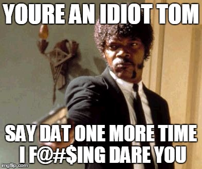 Say That Again I Dare You | YOURE AN IDIOT TOM; SAY DAT ONE MORE TIME I F@#$ING DARE YOU | image tagged in memes,say that again i dare you | made w/ Imgflip meme maker