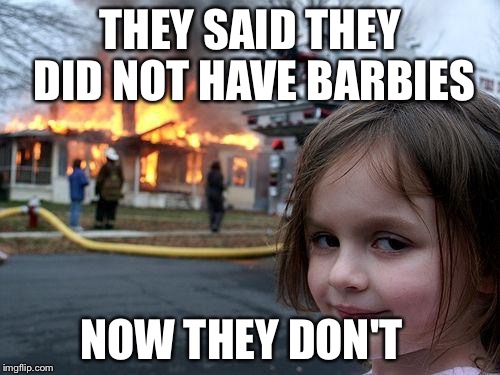 Disaster Girl Meme | THEY SAID THEY DID NOT HAVE BARBIES; NOW THEY DON'T | image tagged in memes,disaster girl | made w/ Imgflip meme maker