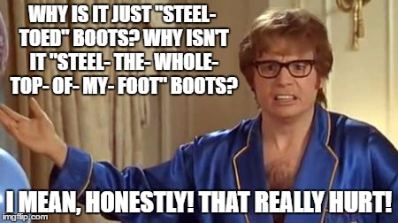 A question I asked at work last night. | WHY IS IT JUST "STEEL- TOED" BOOTS? WHY ISN'T IT "STEEL- THE- WHOLE- TOP- OF- MY- FOOT" BOOTS? I MEAN, HONESTLY! THAT REALLY HURT! | image tagged in memes,austin powers honestly,steel-toed boots | made w/ Imgflip meme maker