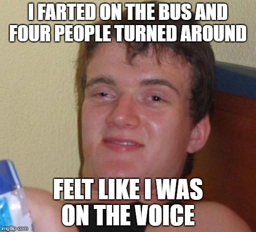 10 Guy Meme | I FARTED ON THE BUS AND FOUR PEOPLE TURNED AROUND; FELT LIKE I WAS ON THE VOICE | image tagged in memes,10 guy | made w/ Imgflip meme maker