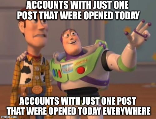 X, X Everywhere Meme | ACCOUNTS WITH JUST ONE POST THAT WERE OPENED TODAY; ACCOUNTS WITH JUST ONE POST THAT WERE OPENED TODAY EVERYWHERE | image tagged in memes,x x everywhere | made w/ Imgflip meme maker