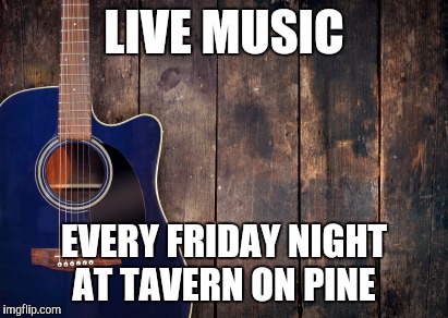 country music | LIVE MUSIC; EVERY FRIDAY NIGHT AT TAVERN ON PINE | image tagged in country music | made w/ Imgflip meme maker