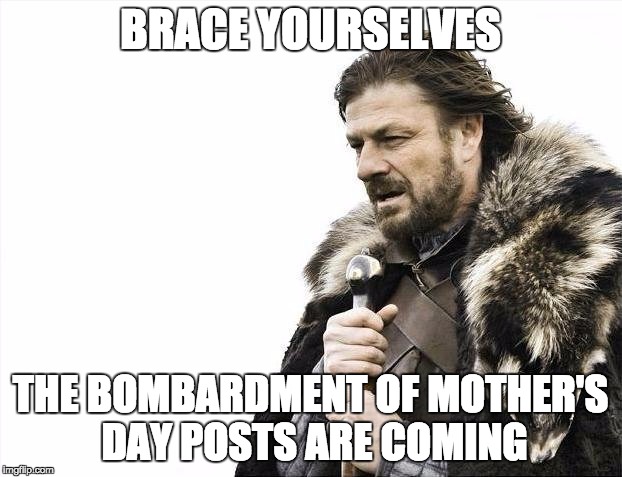 Mother's Day | BRACE YOURSELVES; THE BOMBARDMENT OF MOTHER'S DAY POSTS ARE COMING | image tagged in memes,brace yourselves x is coming | made w/ Imgflip meme maker