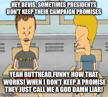 HEY BEVIS, SOMETIMES PRESIDENTS DON'T KEEP THEIR CAMPAIGN PROMISES YEAH BUTTHEAD,FUNNY HOW THAT WORKS! WHEN I DON'T KEEP A PROMISE THEY JUST | made w/ Imgflip meme maker