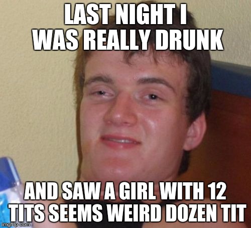 10 Guy |  LAST NIGHT I WAS REALLY DRUNK; AND SAW A GIRL WITH 12 TITS SEEMS WEIRD DOZEN TIT | image tagged in memes,10 guy | made w/ Imgflip meme maker