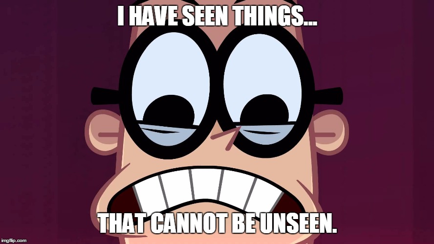 I've done it. | I HAVE SEEN THINGS... THAT CANNOT BE UNSEEN. | image tagged in cannot be unseen,cartoon network | made w/ Imgflip meme maker