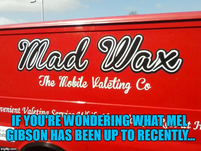 The other option was "Wax on, wax off" :) | IF YOU'RE WONDERING WHAT MEL GIBSON HAS BEEN UP TO RECENTLY... | image tagged in memes,mel gibson,mad max,funny company names,films,puns | made w/ Imgflip meme maker