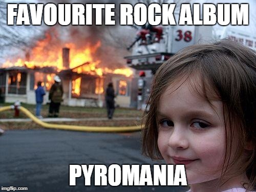 In Honour Of Rock Week | FAVOURITE ROCK ALBUM; PYROMANIA | image tagged in memes,disaster girl | made w/ Imgflip meme maker