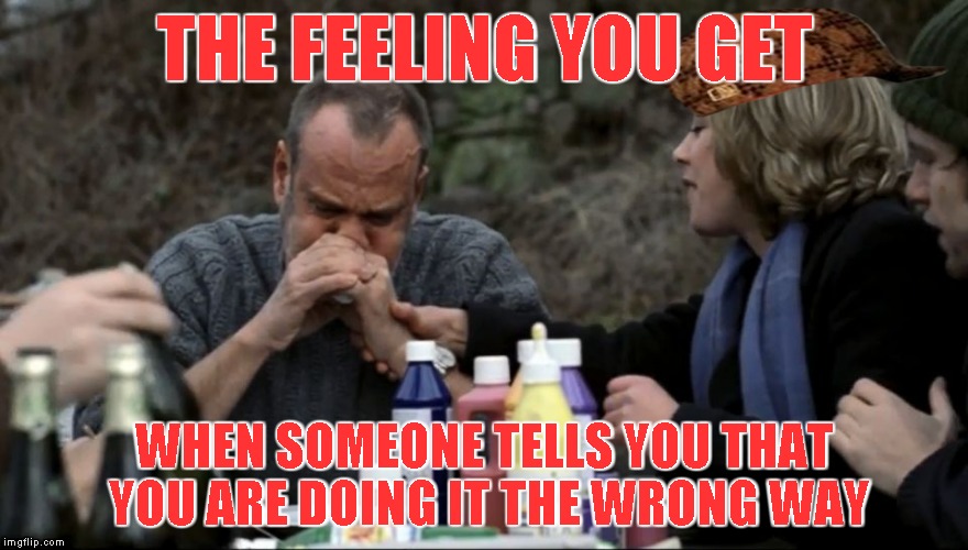 THE FEELING YOU GET; WHEN SOMEONE TELLS YOU THAT YOU ARE DOING IT THE WRONG WAY | image tagged in scumbag | made w/ Imgflip meme maker