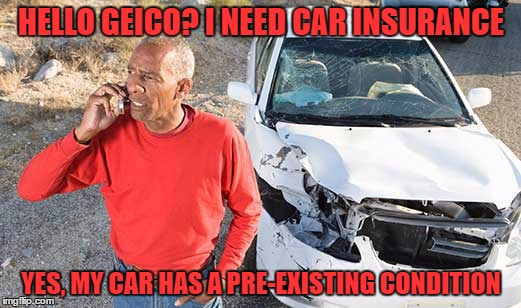 HELLO GEICO? I NEED CAR INSURANCE YES, MY CAR HAS A PRE-EXISTING CONDITION | made w/ Imgflip meme maker