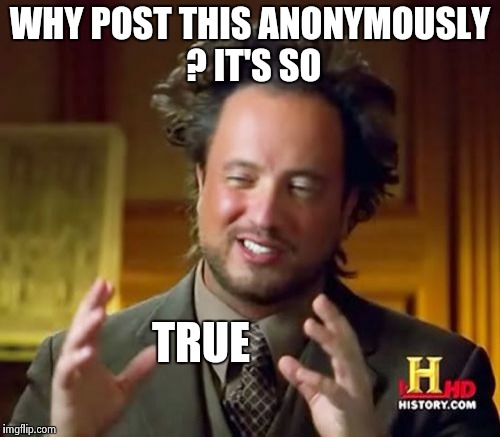Ancient Aliens Meme | WHY POST THIS ANONYMOUSLY ? IT'S SO TRUE | image tagged in memes,ancient aliens | made w/ Imgflip meme maker