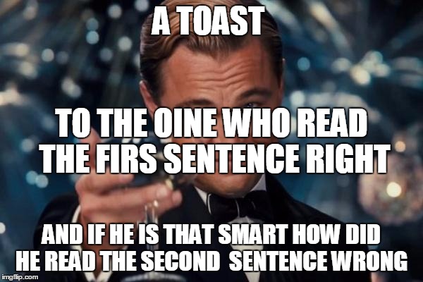 Leonardo Dicaprio Cheers | A TOAST; TO THE OINE WHO READ THE FIRS SENTENCE RIGHT; AND IF HE IS THAT SMART HOW DID HE READ THE SECOND  SENTENCE WRONG | image tagged in memes,leonardo dicaprio cheers | made w/ Imgflip meme maker