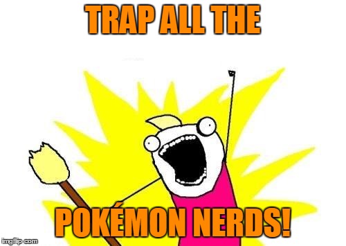 X All The Y Meme | TRAP ALL THE POKÉMON NERDS! | image tagged in memes,x all the y | made w/ Imgflip meme maker