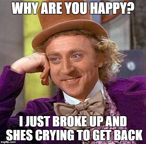happy wonka | WHY ARE YOU HAPPY? I JUST BROKE UP AND SHES CRYING TO GET BACK | image tagged in memes,creepy condescending wonka | made w/ Imgflip meme maker