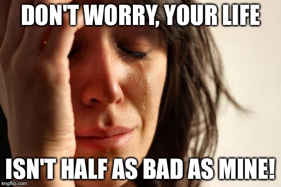 First World Problems Meme | DON'T WORRY, YOUR LIFE ISN'T HALF AS BAD AS MINE! | image tagged in memes,first world problems | made w/ Imgflip meme maker