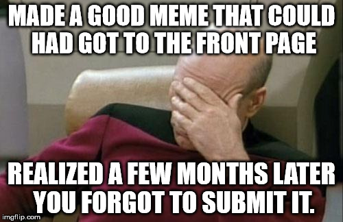 Captain Picard Facepalm Meme | MADE A GOOD MEME THAT COULD HAD GOT TO THE FRONT PAGE; REALIZED A FEW MONTHS LATER YOU FORGOT TO SUBMIT IT. | image tagged in memes,captain picard facepalm | made w/ Imgflip meme maker