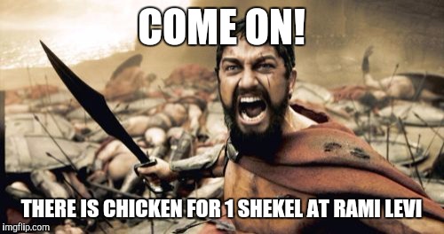 Sparta Leonidas | COME ON! THERE IS CHICKEN FOR 1 SHEKEL AT RAMI LEVI | image tagged in memes,sparta leonidas | made w/ Imgflip meme maker