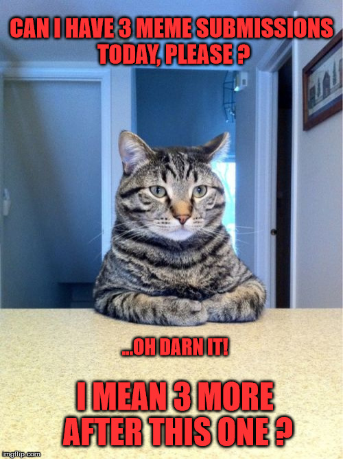 What ... I got up early | CAN I HAVE 3 MEME SUBMISSIONS TODAY, PLEASE ? ...OH DARN IT! I MEAN 3 MORE AFTER THIS ONE ? | image tagged in memes,take a seat cat | made w/ Imgflip meme maker