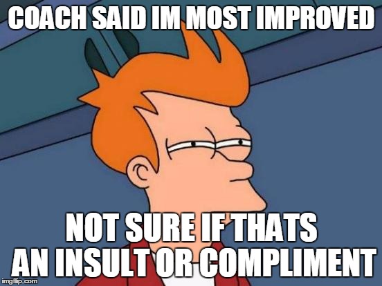 Futurama Fry Meme | COACH SAID IM MOST IMPROVED; NOT SURE IF THATS AN INSULT OR COMPLIMENT | image tagged in memes,futurama fry | made w/ Imgflip meme maker