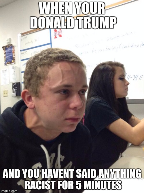 holding in fart kid | WHEN YOUR DONALD TRUMP; AND YOU HAVENT SAID ANYTHING RACIST FOR 5 MINUTES | image tagged in holding in fart kid | made w/ Imgflip meme maker