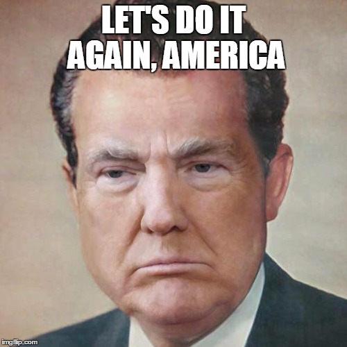 It's 1972 all over again | LET'S DO IT AGAIN, AMERICA | image tagged in donard truxin richald nixump,trump | made w/ Imgflip meme maker