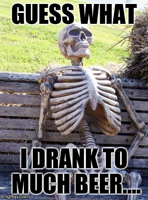 Waiting Skeleton | GUESS WHAT; I DRANK TO MUCH BEER.... | image tagged in memes,waiting skeleton | made w/ Imgflip meme maker