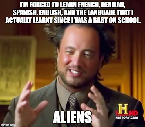 the school alien logic | I'M FORCED TO LEARN FRENCH, GERMAN, SPANISH, ENGLISH, AND THE LANGUAGE THAT I ACTUALLY LEARNT SINCE I WAS A BABY ON SCHOOL. ALIENS | image tagged in memes,ancient aliens,school | made w/ Imgflip meme maker