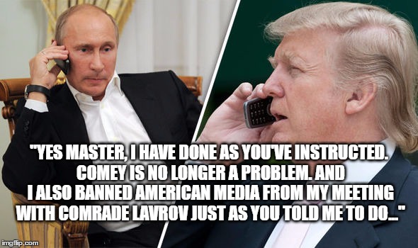 "YES MASTER, I HAVE DONE AS YOU'VE INSTRUCTED. COMEY IS NO LONGER A PROBLEM. AND I ALSO BANNED AMERICAN MEDIA FROM MY MEETING WITH COMRADE LAVROV JUST AS YOU TOLD ME TO DO..." | image tagged in donald trump,putin,russia,comey | made w/ Imgflip meme maker