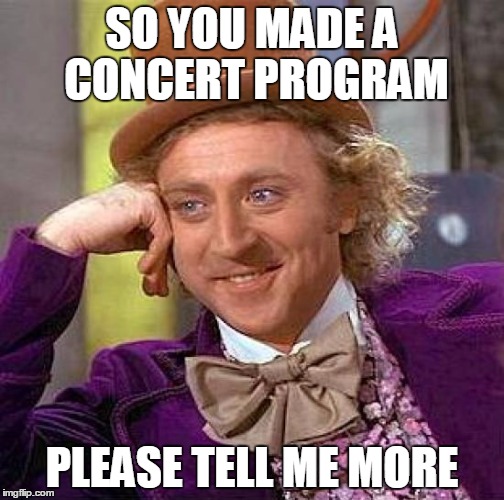 Creepy Condescending Wonka | SO YOU MADE A CONCERT PROGRAM; PLEASE TELL ME MORE | image tagged in memes,creepy condescending wonka | made w/ Imgflip meme maker