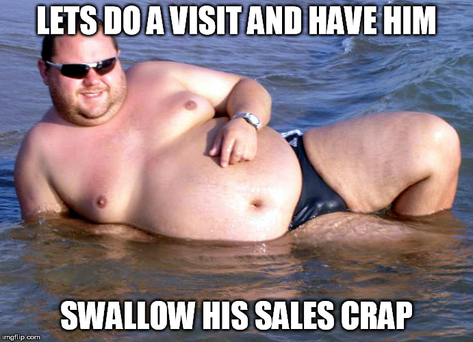 Fat guy speedo | LETS DO A VISIT AND HAVE HIM SWALLOW HIS SALES CRAP | image tagged in fat guy speedo | made w/ Imgflip meme maker