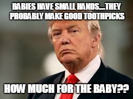 BABIES HAVE SMALL HANDS....THEY PROBABLY MAKE GOOD TOOTHPICKS HOW MUCH FOR THE BABY?? | made w/ Imgflip meme maker