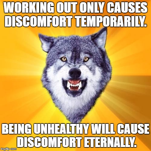You choose... | WORKING OUT ONLY CAUSES DISCOMFORT TEMPORARILY. BEING UNHEALTHY WILL CAUSE DISCOMFORT ETERNALLY. | image tagged in memes,courage wolf,motivation,exercise,health | made w/ Imgflip meme maker