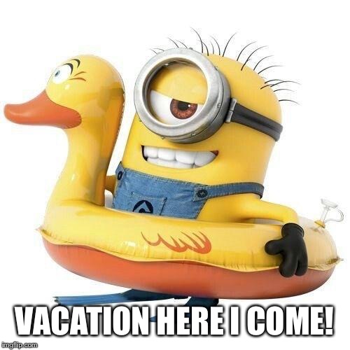 Minion holiday | VACATION HERE I COME! | image tagged in minion holiday | made w/ Imgflip meme maker