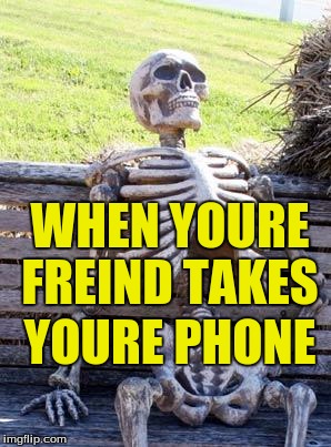 Waiting Skeleton Meme | WHEN YOURE FREIND TAKES; YOURE PHONE | image tagged in memes,waiting skeleton | made w/ Imgflip meme maker