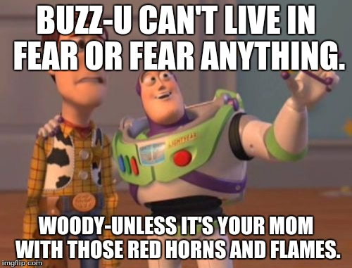 X, X Everywhere Meme | BUZZ-U CAN'T LIVE IN FEAR OR FEAR ANYTHING. WOODY-UNLESS IT'S YOUR MOM WITH THOSE RED HORNS AND FLAMES. | image tagged in memes,x x everywhere | made w/ Imgflip meme maker
