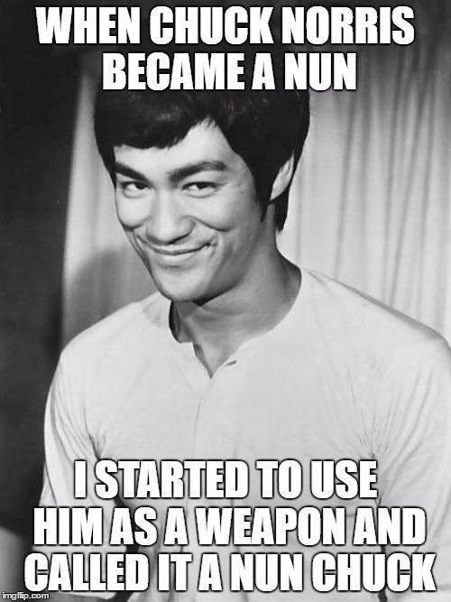 Bruce Lee Week! May 8-14! A Ball_Islife Event! | WHEN CHUCK NORRIS BECAME A NUN; I STARTED TO USE HIM AS A WEAPON AND CALLED IT A NUN CHUCK | image tagged in bruce lee | made w/ Imgflip meme maker